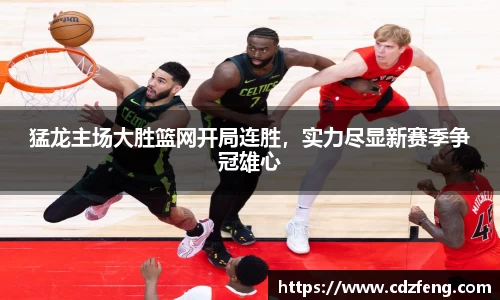猛龙主场大胜篮网开局连胜，实力尽显新赛季争冠雄心