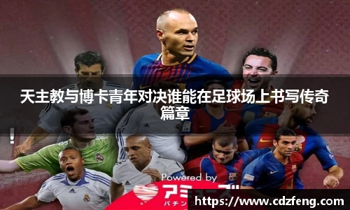 天主教与博卡青年对决谁能在足球场上书写传奇篇章