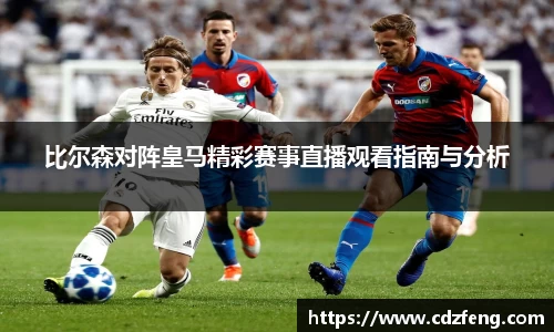 比尔森对阵皇马精彩赛事直播观看指南与分析