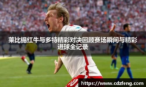 莱比锡红牛与多特精彩对决回顾赛场瞬间与精彩进球全记录