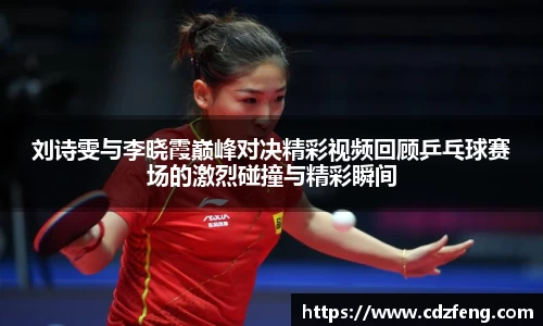刘诗雯与李晓霞巅峰对决精彩视频回顾乒乓球赛场的激烈碰撞与精彩瞬间