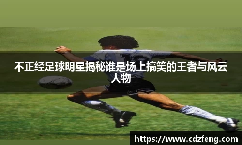 不正经足球明星揭秘谁是场上搞笑的王者与风云人物