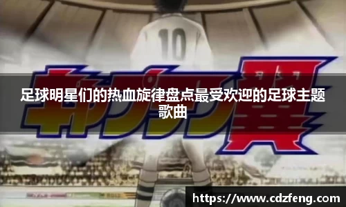 足球明星们的热血旋律盘点最受欢迎的足球主题歌曲